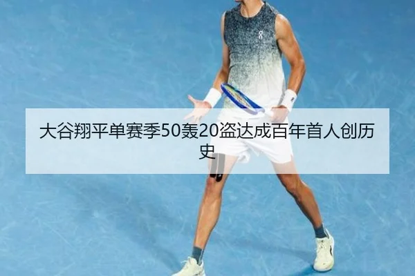 大谷翔平单赛季50轰20盗达成百年首人创历史
