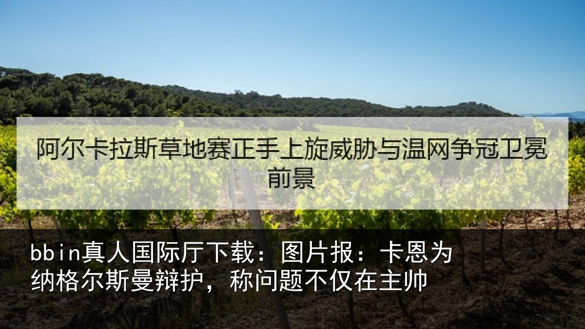 bbin真人国际厅下载：图片报：卡恩为纳格尔斯曼辩护，称问题不仅在主帅