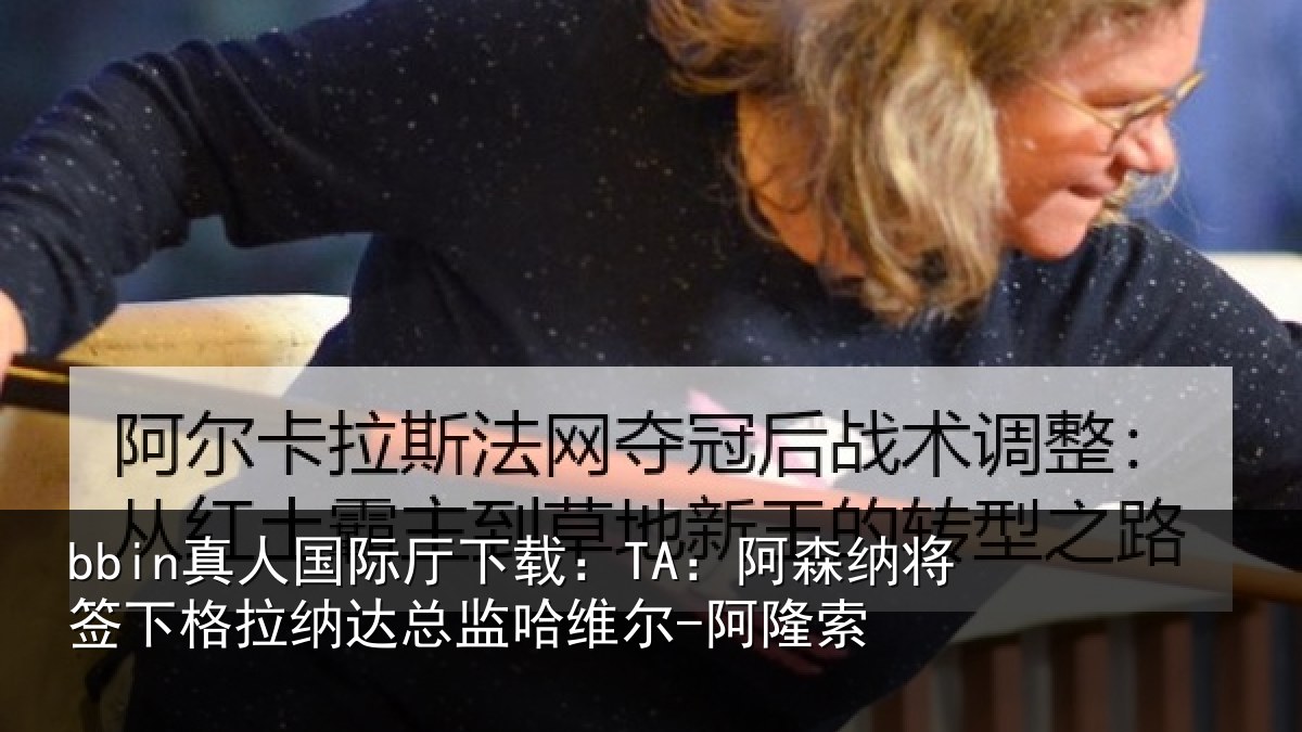 bbin真人国际厅下载：TA：阿森纳将签下格拉纳达总监哈维尔-阿隆索
