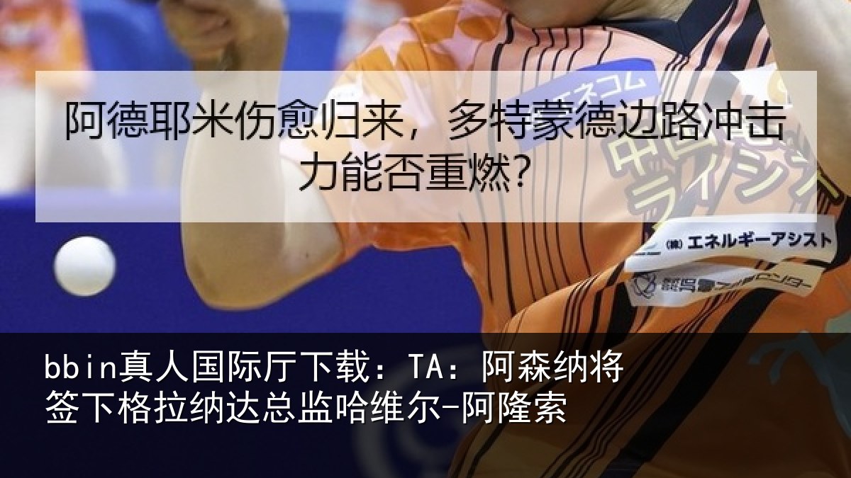 bbin真人国际厅下载：TA：阿森纳将签下格拉纳达总监哈维尔-阿隆索