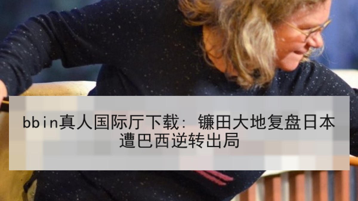 bbin真人国际厅下载: 镰田大地复盘日本遭巴西逆转出局