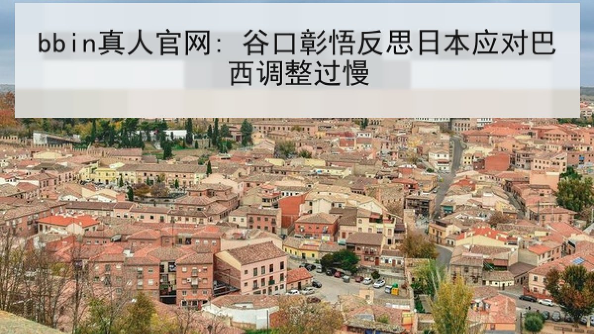 bbin真人官网: 谷口彰悟反思日本应对巴西调整过慢 bbin真人官网: 谷口彰悟反思日本应对巴西调整过慢