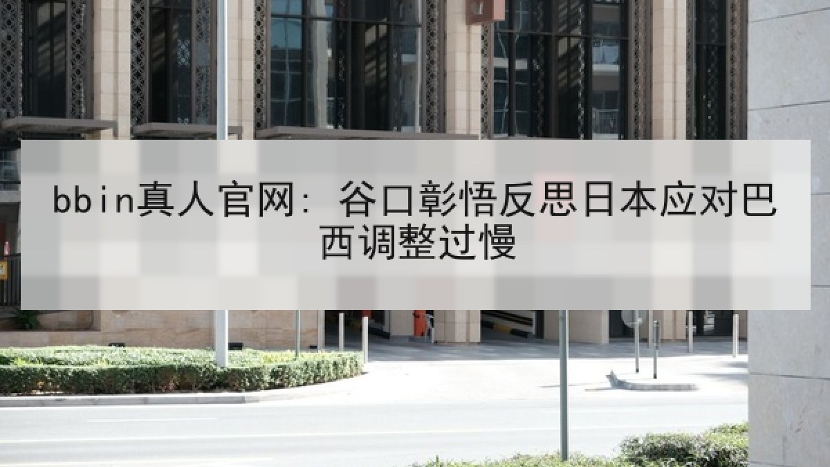bbin真人官网: 谷口彰悟反思日本应对巴西调整过慢
