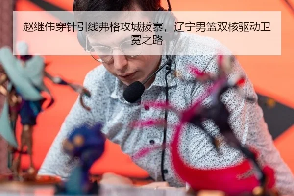 赵继伟穿针引线弗格攻城拔寨，辽宁男篮双核驱动卫冕之路