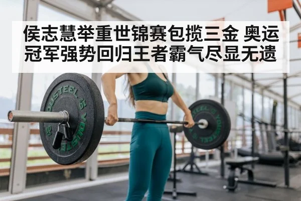 侯志慧举重世锦赛包揽三金 奥运冠军强势回归王者霸气尽显无遗