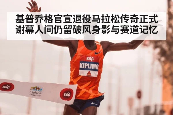 基普乔格官宣退役马拉松传奇正式谢幕人间仍留破风身影与赛道记忆