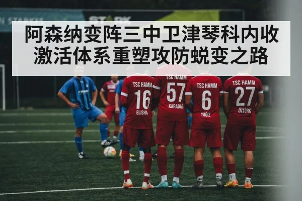 阿森纳变阵三中卫津琴科内收激活体系重塑攻防蜕变之路