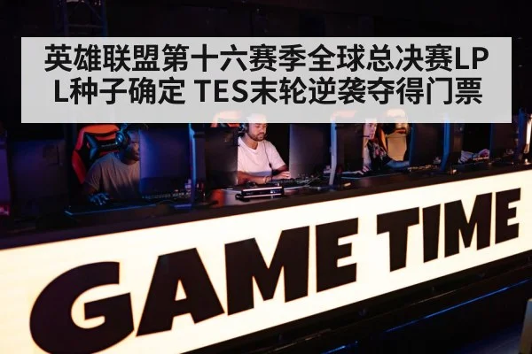 英雄联盟第十六赛季全球总决赛LPL种子确定 TES末轮逆袭夺得门票