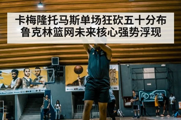 卡梅隆托马斯单场狂砍五十分布鲁克林篮网未来核心强势浮现