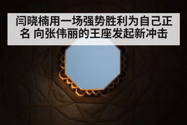 闫晓楠用一场强势胜利为自己正名 向张伟丽的王座发起新冲击